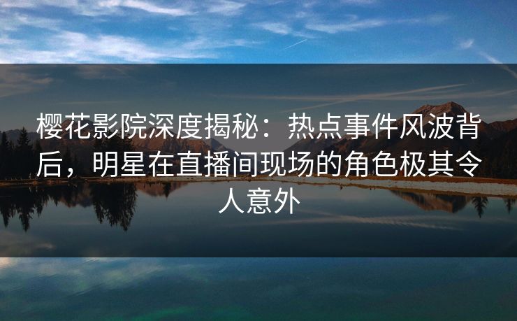 樱花影院深度揭秘:热点事件风波背后,明星在直播间现场的角色极其令人意外 樱花影院深度揭秘:热点事件风波背后,明星在直播间现场的角色极其令人意外