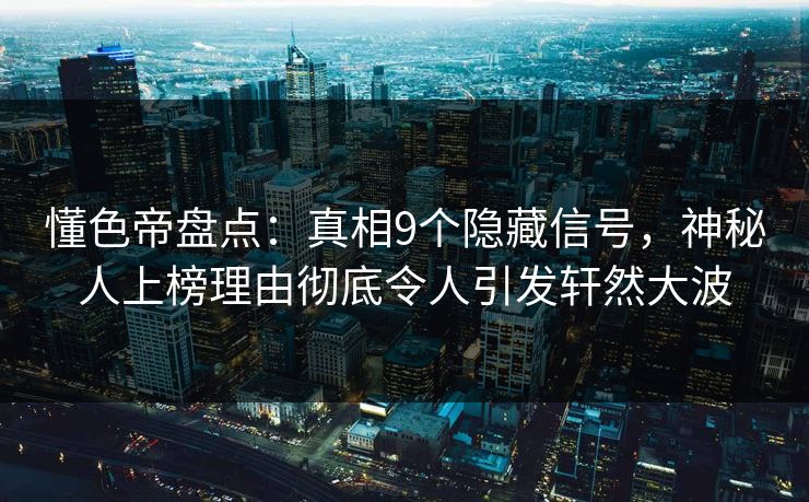 懂色帝盘点：真相9个隐藏信号，神秘人上榜理由彻底令人引发轩然大波