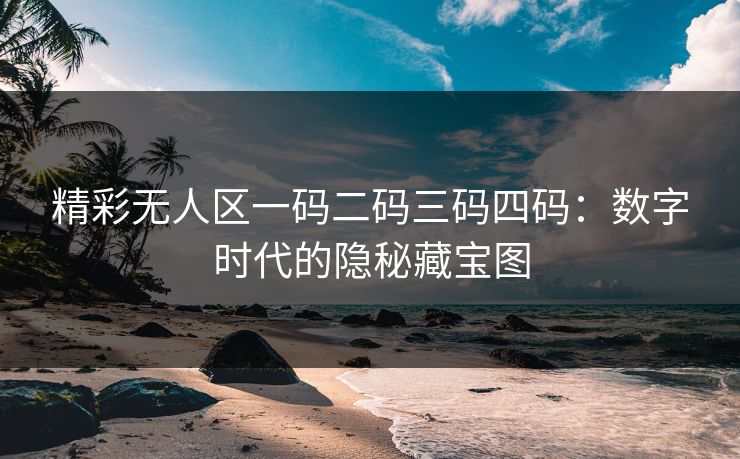 精彩无人区一码二码三码四码：数字时代的隐秘藏宝图