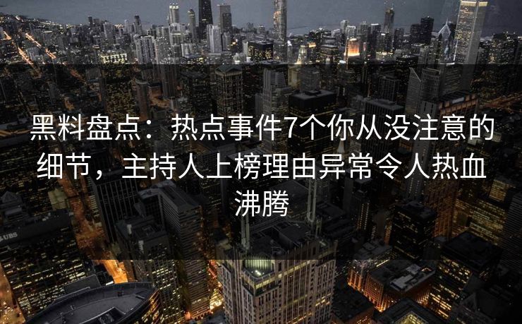 黑料盘点：热点事件7个你从没注意的细节，主持人上榜理由异常令人热血沸腾