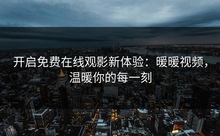 开启免费在线观影新体验:暖暖视频,温暖你的每一刻 开启免费在线观影新体验:暖暖视频,温暖你的每一刻
