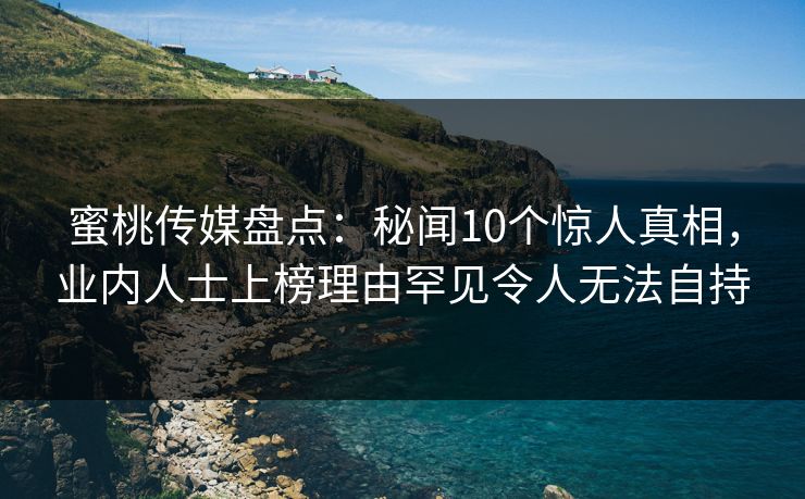 蜜桃传媒盘点:秘闻10个惊人真相,业内人士上榜理由罕见令人无法自持 蜜桃传媒盘点:秘闻10个惊人真相,业内人士上榜理由罕见令人无法自持