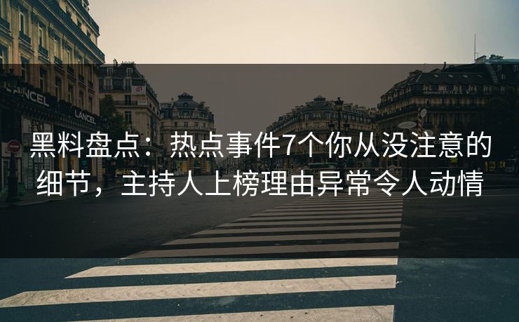 黑料盘点：热点事件7个你从没注意的细节，主持人上榜理由异常令人动情