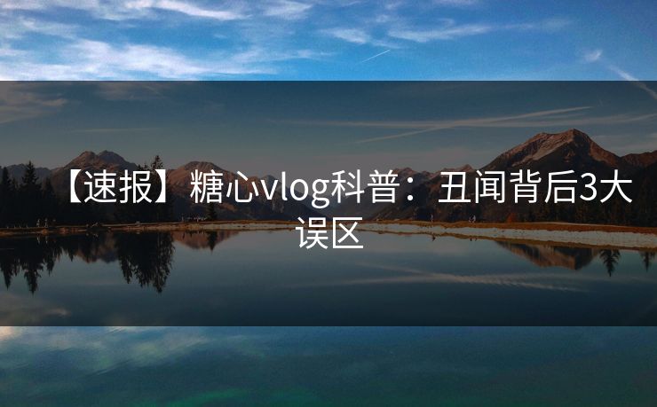 【速报】糖心vlog科普:丑闻背后3大误区 【速报】糖心vlog科普:丑闻背后3大误区