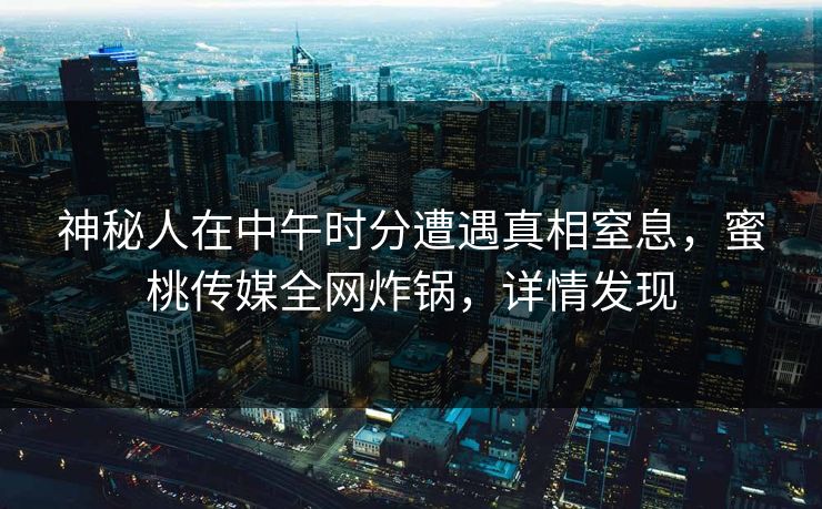 神秘人在中午时分遭遇真相窒息,蜜桃传媒全网炸锅,详情发现 神秘人在中午时分遭遇真相窒息,蜜桃传媒全网炸锅,详情发现