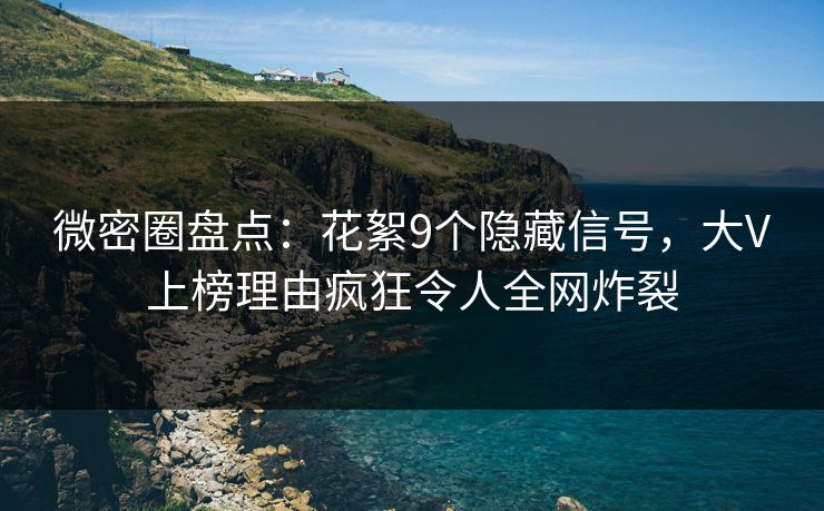 微密圈盘点:花絮9个隐藏信号,大V上榜理由疯狂令人全网炸裂 微密圈盘点:花絮9个隐藏信号,大V上榜理由疯狂令人全网炸裂