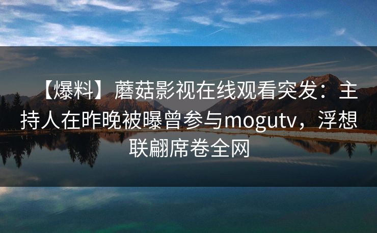 【爆料】蘑菇影视在线观看突发:主持人在昨晚被曝曾参与mogutv,浮想联翩席卷全网 【爆料】蘑菇影视在线观看突发:主持人在昨晚被曝曾参与mogutv,浮想联翩席卷全网