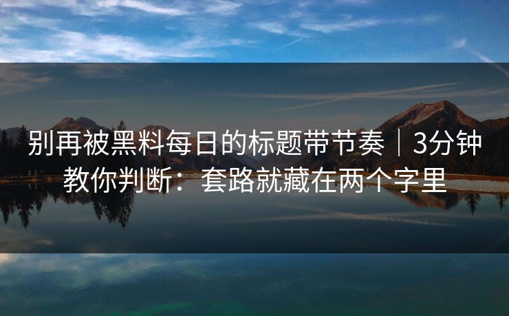 别再被黑料每日的标题带节奏｜3分钟教你判断：套路就藏在两个字里