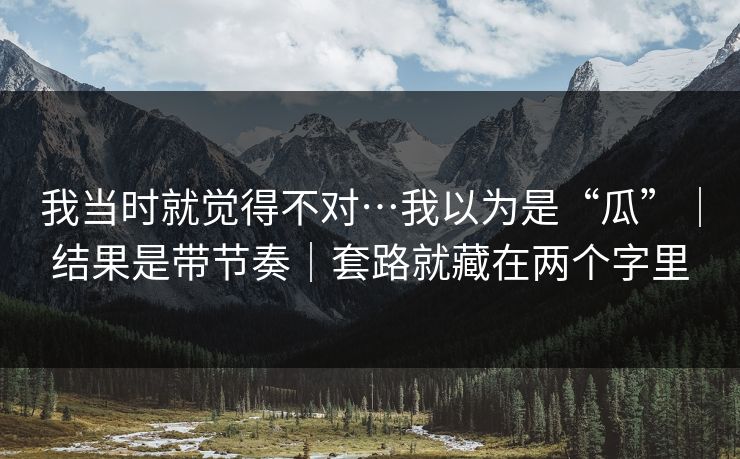 我当时就觉得不对…我以为是“瓜”｜结果是带节奏｜套路就藏在两个字里
