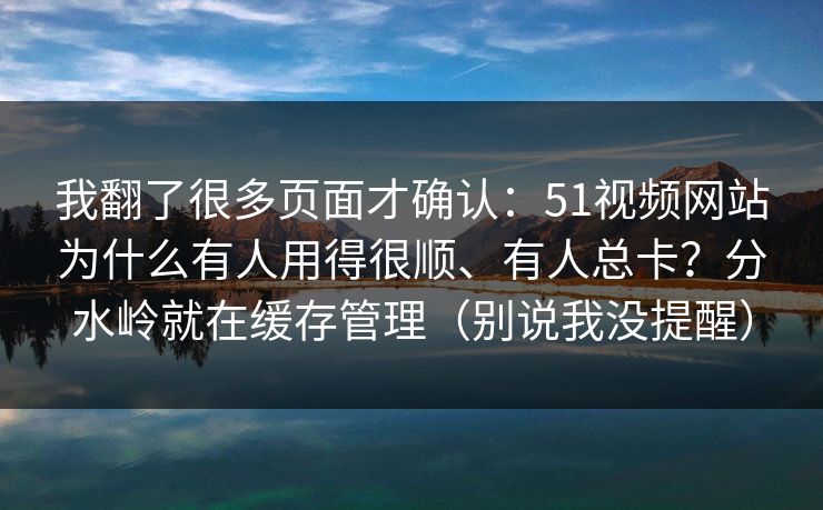 我翻了很多页面才确认：51视频网站为什么有人用得很顺、有人总卡？分水岭就在缓存管理（别说我没提醒）