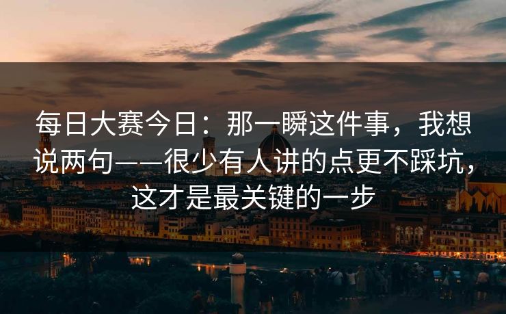 每日大赛今日：那一瞬这件事，我想说两句——很少有人讲的点更不踩坑，这才是最关键的一步