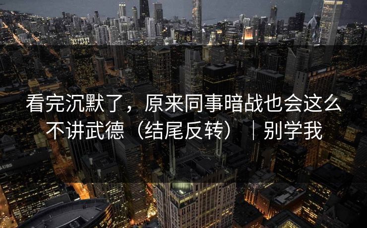 看完沉默了,原来同事暗战也会这么不讲武德(结尾反转)|别学我 看完沉默了,原来同事暗战也会这么不讲武德(结尾反转)|别学我
