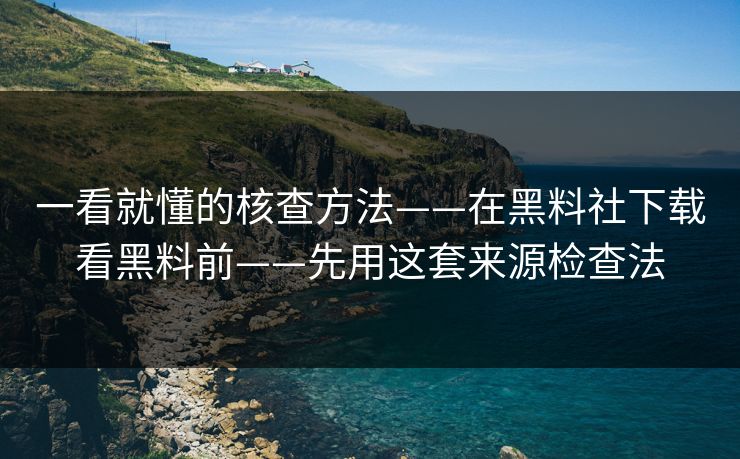 一看就懂的核查方法——在黑料社下载看黑料前——先用这套来源检查法