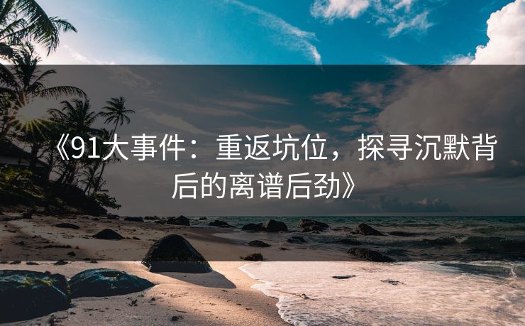 《91大事件：重返坑位，探寻沉默背后的离谱后劲》