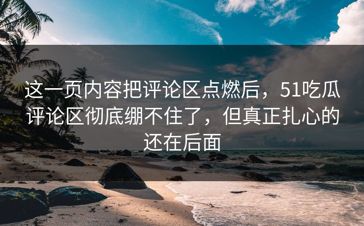 这一页内容把评论区点燃后，51吃瓜评论区彻底绷不住了，但真正扎心的还在后面