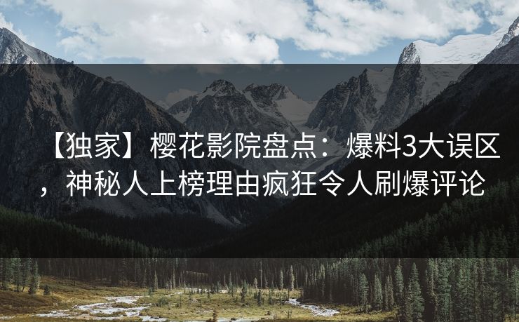【独家】樱花影院盘点：爆料3大误区，神秘人上榜理由疯狂令人刷爆评论