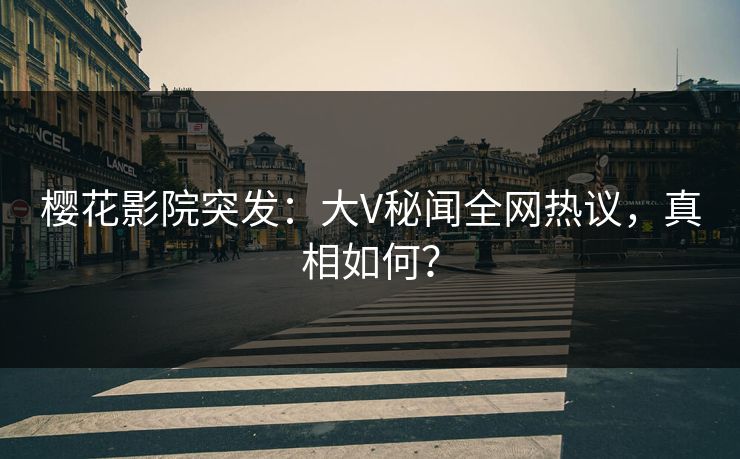 樱花影院突发：大V秘闻全网热议，真相如何？