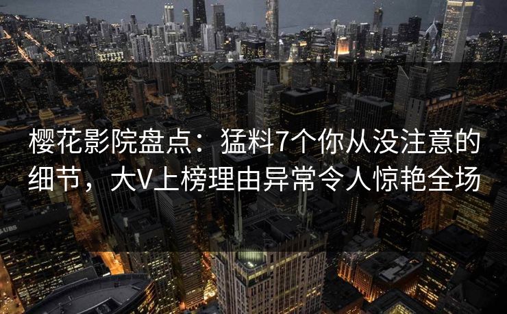 樱花影院盘点:猛料7个你从没注意的细节,大V上榜理由异常令人惊艳全场 樱花影院盘点:猛料7个你从没注意的细节,大V上榜理由异常令人惊艳全场