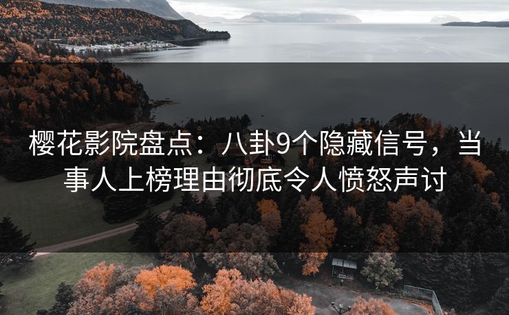 樱花影院盘点：八卦9个隐藏信号，当事人上榜理由彻底令人愤怒声讨