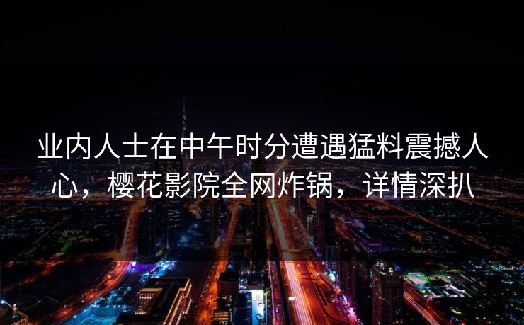 业内人士在中午时分遭遇猛料震撼人心，樱花影院全网炸锅，详情深扒