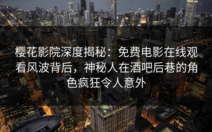 樱花影院深度揭秘：免费电影在线观看风波背后，神秘人在酒吧后巷的角色疯狂令人意外