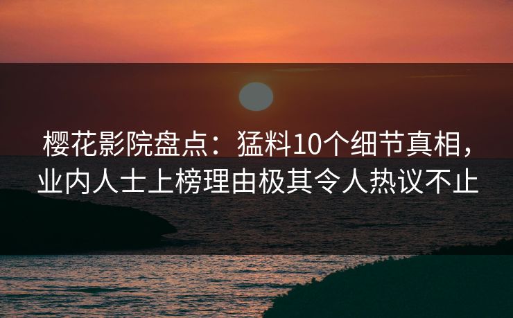 樱花影院盘点：猛料10个细节真相，业内人士上榜理由极其令人热议不止