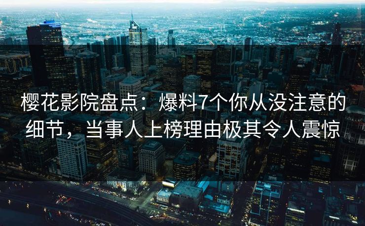 樱花影院盘点：爆料7个你从没注意的细节，当事人上榜理由极其令人震惊