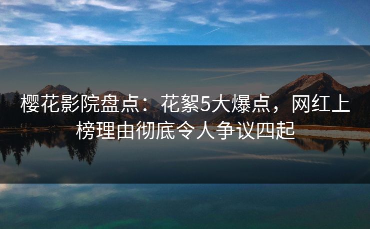 樱花影院盘点：花絮5大爆点，网红上榜理由彻底令人争议四起