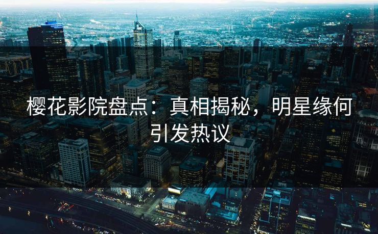 樱花影院盘点：真相揭秘，明星缘何引发热议