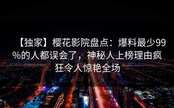 【独家】樱花影院盘点：爆料最少99%的人都误会了，神秘人上榜理由疯狂令人惊艳全场