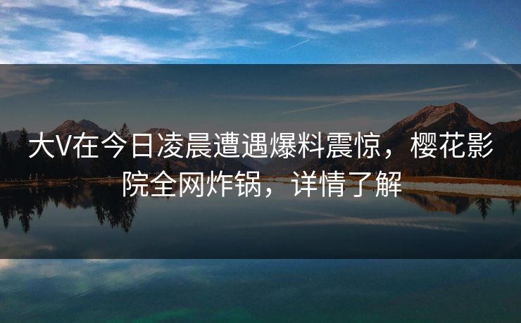 大V在今日凌晨遭遇爆料震惊，樱花影院全网炸锅，详情了解