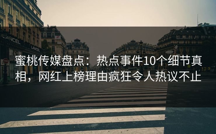 蜜桃传媒盘点：热点事件10个细节真相，网红上榜理由疯狂令人热议不止