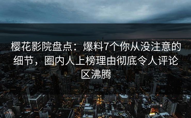樱花影院盘点：爆料7个你从没注意的细节，圈内人上榜理由彻底令人评论区沸腾