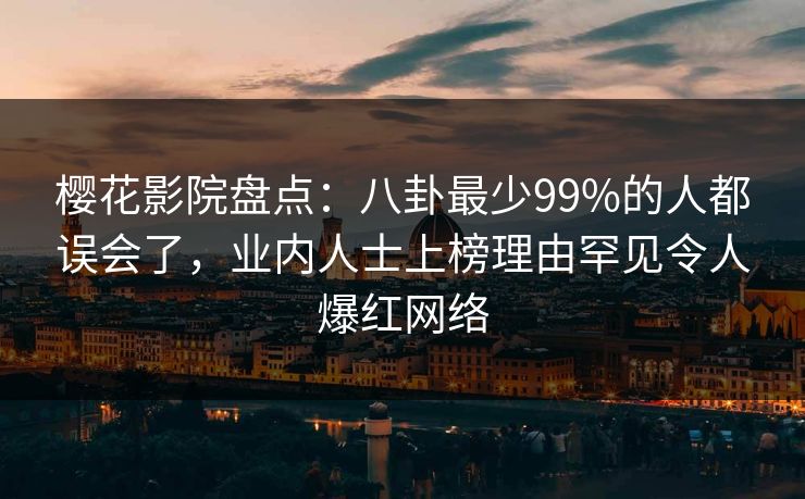 樱花影院盘点：八卦最少99%的人都误会了，业内人士上榜理由罕见令人爆红网络