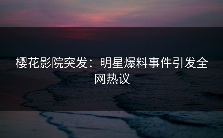 樱花影院突发：明星爆料事件引发全网热议