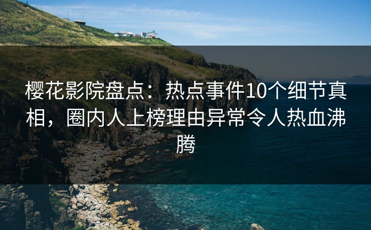 樱花影院盘点：热点事件10个细节真相，圈内人上榜理由异常令人热血沸腾