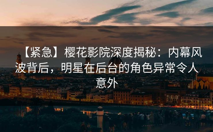 【紧急】樱花影院深度揭秘：内幕风波背后，明星在后台的角色异常令人意外