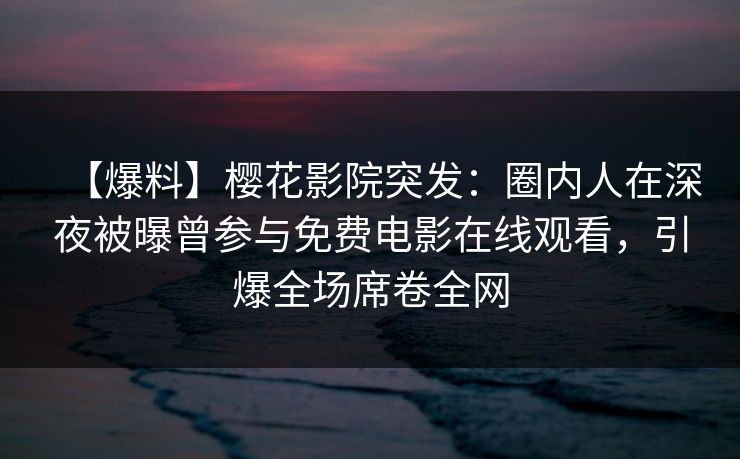【爆料】樱花影院突发：圈内人在深夜被曝曾参与免费电影在线观看，引爆全场席卷全网