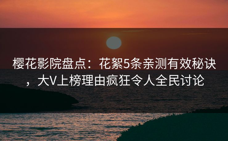 樱花影院盘点：花絮5条亲测有效秘诀，大V上榜理由疯狂令人全民讨论