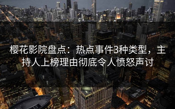 樱花影院盘点：热点事件3种类型，主持人上榜理由彻底令人愤怒声讨