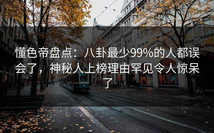 懂色帝盘点：八卦最少99%的人都误会了，神秘人上榜理由罕见令人惊呆了