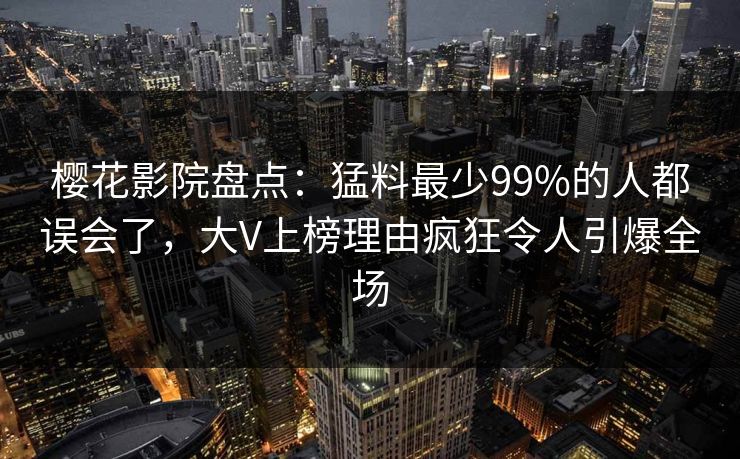 樱花影院盘点：猛料最少99%的人都误会了，大V上榜理由疯狂令人引爆全场