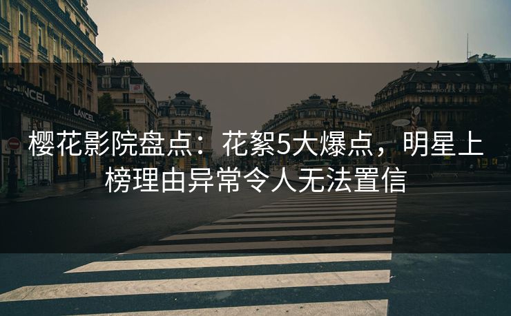 樱花影院盘点：花絮5大爆点，明星上榜理由异常令人无法置信