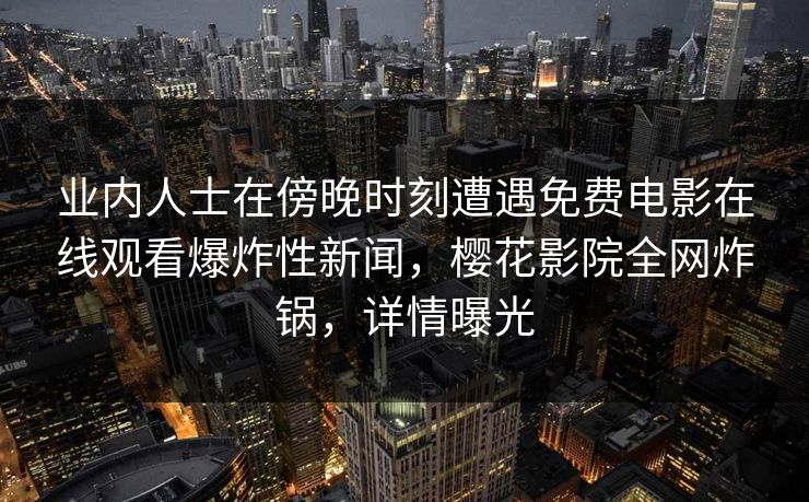 业内人士在傍晚时刻遭遇免费电影在线观看爆炸性新闻，樱花影院全网炸锅，详情曝光