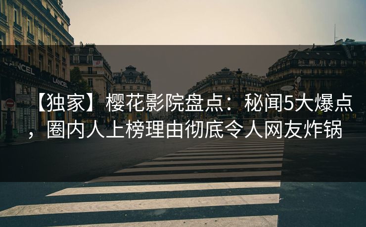 【独家】樱花影院盘点：秘闻5大爆点，圈内人上榜理由彻底令人网友炸锅