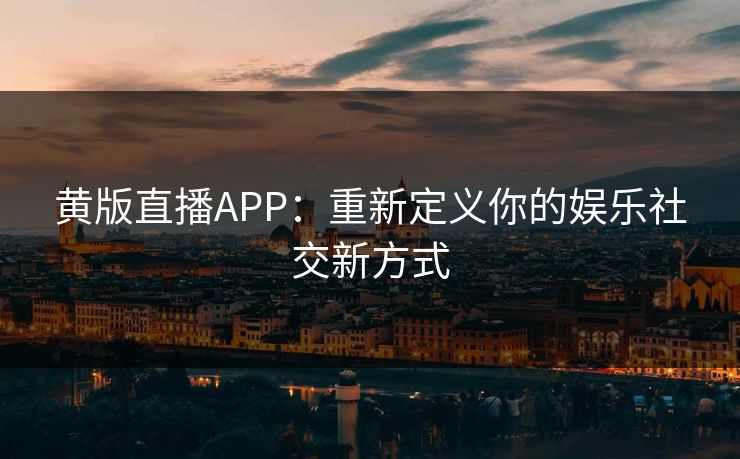 黄版直播APP:重新定义你的娱乐社交新方式 黄版直播APP:重新定义你的娱乐社交新方式