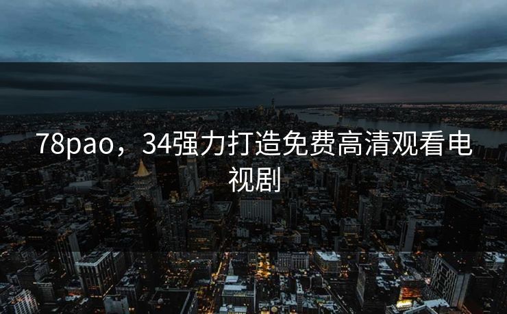 78pao,34强力打造免费高清观看电视剧 78pao,34强力打造免费高清观看电视剧