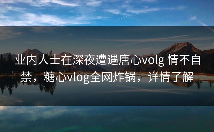业内人士在深夜遭遇唐心volg 情不自禁,糖心vlog全网炸锅,详情了解 业内人士在深夜遭遇唐心volg 情不自禁,糖心vlog全网炸锅,详情了解