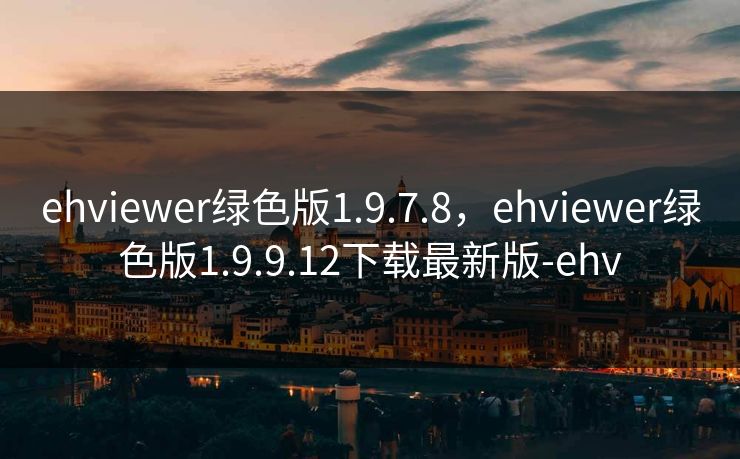 ehviewer绿色版1.9.7.8,ehviewer绿色版1.9.9.12下载最新版-ehv ehviewer绿色版1.9.7.8,ehviewer绿色版1.9.9.12下载最新版-ehv