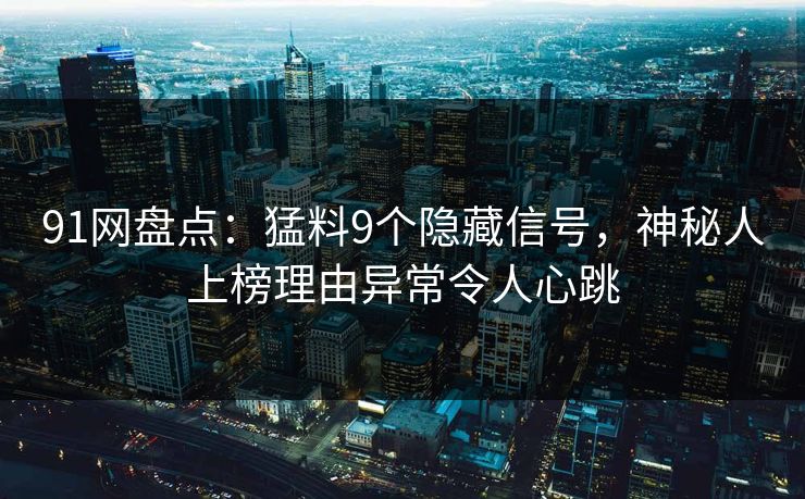 91网盘点:猛料9个隐藏信号,神秘人上榜理由异常令人心跳 91网盘点:猛料9个隐藏信号,神秘人上榜理由异常令人心跳